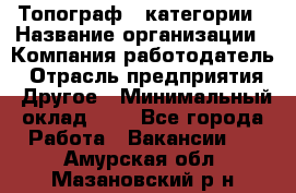 Топограф 1 категории › Название организации ­ Компания-работодатель › Отрасль предприятия ­ Другое › Минимальный оклад ­ 1 - Все города Работа » Вакансии   . Амурская обл.,Мазановский р-н